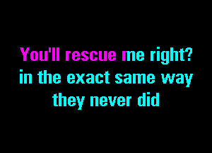 You'll rescue me right?

in the exact same way
they never did