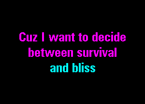 Cuz I want to decide

between survival
and bliss
