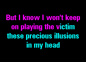 But I know I won't keep
on playing the victim
these precious illusions
in my head
