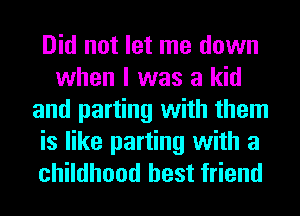 Did not let me down
when I was a kid
and parting with them
is like parting with a
childhood best friend