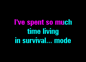 I've spent so much

time living
in survival... mode