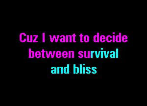 Cuz I want to decide

between survival
and bliss