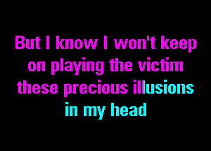 But I know I won't keep
on playing the victim
these precious illusions
in my head