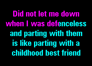 Did not let me down
when I was defenceless
and parting with them
is like parting with a
childhood best friend