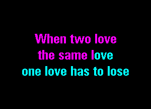 When two love

the same love
one love has to lose