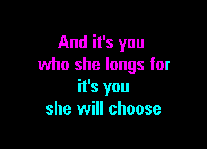 And it's you
who she longs for

it's you
she will choose