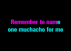 Remember to name

one muchacho for me