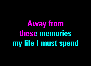 Away from

these memories
my life I must spend