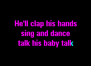 He'll clap his hands

sing and dance
talk his baby talk