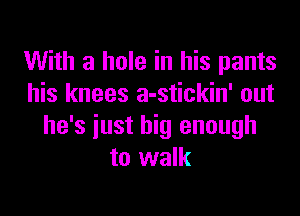 With a hole in his pants
his knees a-stickin' out

he's iust big enough
to walk