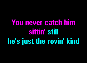 You never catch him

sittin' still
he's iust the rovin' kind