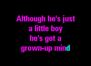 Although he's just
a little boy

he's got a
grown-up mind