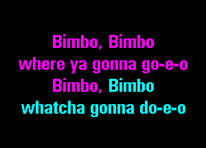 Bimbo, Bimbo
where ya gonna go-e-o

Bimbo, Bimbo
whatcha gonna do-e-o