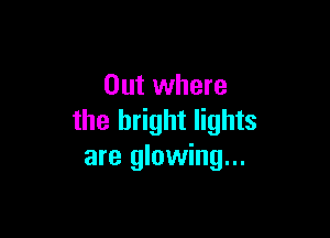 Out where

the bright lights
are glowing...