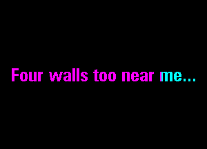 Four walls too near me...