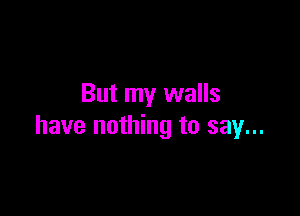 But my walls

have nothing to say...
