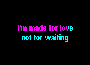 I'm made for love

not for waiting