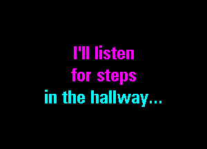 I'll listen

for steps
in the hallway...