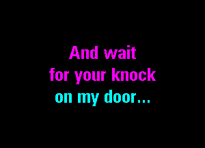 And wait

for your knock
on my door...