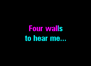 Four walls

to hear me...