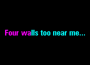 Four walls too near me...