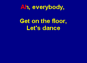 Ah, everybody,

Get on the floor,
Let's dance