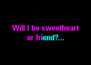 Will I be sweetheart

or friend?...