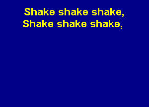 Shake shake shake,
Shake shake shake,