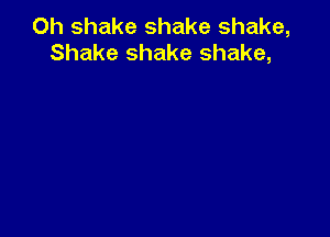 Oh shake shake shake,
Shake shake shake,