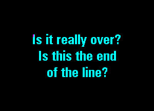 Is it really over?

Is this the end
of the line?