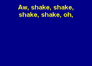 Aw, shake, shake,
shake, shake, oh,