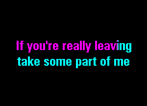 If you're really leaving

take some part of me