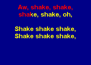 make, shake,
shake, shake, oh,