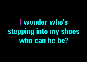 I wonder who's

stepping into my shoes
who can he be?