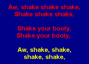 Aw, shake, shake,
shake,shake,