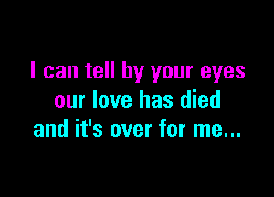 I can tell by your eyes

our love has died
and it's over for me...