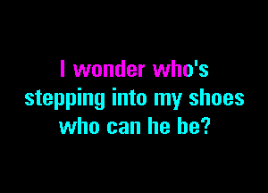 I wonder who's

stepping into my shoes
who can he be?