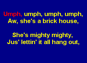umph, umph, umph,
Aw, she's a brick house,

She's mighty mighty,
Jus' lettin' it all hang out,