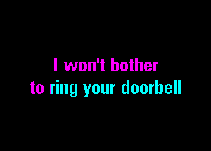 I won't bother

to ring your doorbell