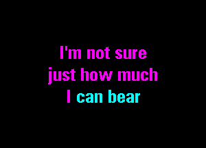 I'm not sure

iust how much
I can bear
