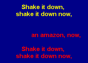 Shake it down,
shake it down now,
