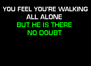 YOU FEEL YOU'RE WALKING
ALL ALONE
BUT HE IS THERE
N0 DOUBT