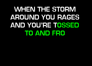 WHEN THE STORM
AROUND YOU RAGES
AND YOU'RE TOSSED

TO AND FRO