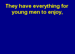 They have everything for
young men to enjoy,
