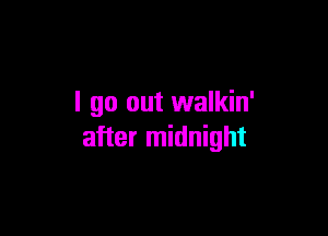 I go out walkin'

after midnight