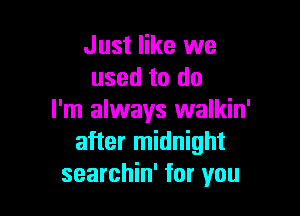 Just like we
used to do

I'm always walkin'
after midnight
searchin' for you