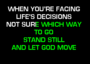 WHEN YOU'RE FACING
LIFE'S DECISIONS
NOT SURE WHICH WAY
TO GO
STAND STILL
AND LET GOD MOVE