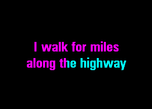 I walk for miles

along the highway