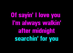 0f savin' I love you
I'm always walkin'
after midnight
searchin' for you

Q