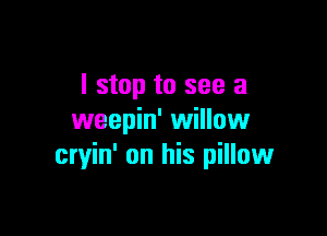 I stop to see a

weepin' willow
cryin' on his pillowr